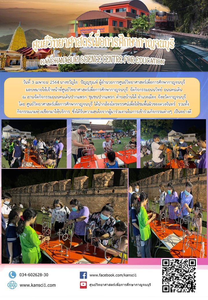 วันที่ 3 เมษายน 2564 นางขวัญใจ  ปัญญชุณห์ ผู้อำนวยการศูนย์วิทยาศาสตร์เพื่อการศึกษากาญจนบุรี  มอบหมายให้เจ้าหน้าที่ศูนย์วิทยาศาสตร์เพื่อการศึกษากาญจนบุรี จัดกิจกรรมถนนวิทย์ ถนนคนเดิน  ณ ลานจัดกิจกรรมถนนคนเดินปากแพรก ชุมชนปากแพรก ตำบลบ้านใต้ อำเภอเมือง จังหวัดกาญจนบุรี  โดย ศูนย์วิทยาศาสตร์เพื่อการศึกษากาญจนบุรี ได้นำกล้องโทรทรรศน์เพื่อให้ชมพื้นผิวของดวงจันทร์ รวมทั้ง กิจกรรมเกมห่วงเชือกมาให้บริการ ซึ่งได้รับความสนใจจากผู้มาร่วมงานในการเข้าร่วมกิจกรรมต่างๆ เป็นอย่างดี